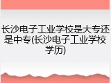 长沙电子工业学校是大专还是中专(长沙电子工业学校学历)