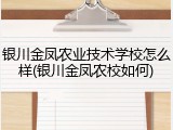 银川金凤农业技术学校怎么样(银川金凤农校如何)