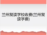 兰州复读学校收费(兰州复读学费)