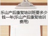 乐山产后康复培训班要多少钱一年(乐山产后康复培训费用)