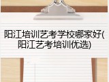阳江培训艺考学校哪家好(阳江艺考培训优选)