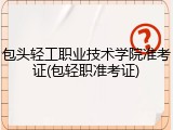 包头轻工职业技术学院准考证(包轻职准考证)