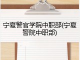 宁夏警官学院中职部(宁夏警院中职部)