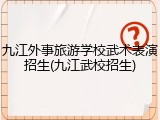 九江外事旅游学校武术表演招生(九江武校招生)