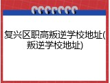 复兴区职高叛逆学校地址(叛逆学校地址)