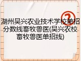 湖州吴兴农业技术学校单招分数线畜牧兽医(吴兴农校畜牧兽医单招线)
