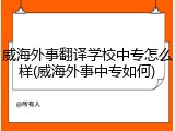 威海外事翻译学校中专怎么样(威海外事中专如何)