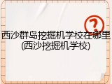 西沙群岛挖掘机学校在哪里(西沙挖掘机学校)