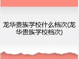 龙华贵族学校什么档次(龙华贵族学校档次)