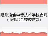 瓜州冶金中等技术学校官网(瓜州冶金技校官网)