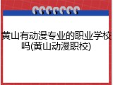 黄山有动漫专业的职业学校吗(黄山动漫职校)