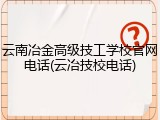 云南冶金高级技工学校官网电话(云冶技校电话)