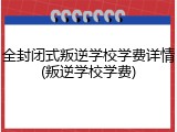 全封闭式叛逆学校学费详情(叛逆学校学费)