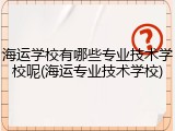 海运学校有哪些专业技术学校呢(海运专业技术学校)