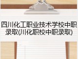 四川化工职业技术学校中职录取(川化职校中职录取)