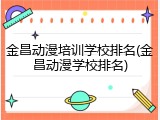 金昌动漫培训学校排名(金昌动漫学校排名)
