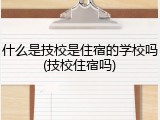 什么是技校是住宿的学校吗(技校住宿吗)