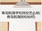 青岛航海学校技校怎么样(青岛航海技校如何)