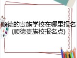 顺德的贵族学校在哪里报名(顺德贵族校报名点)