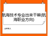 航海技术专业出来干嘛(航海职业方向)
