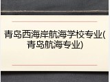 青岛西海岸航海学校专业(青岛航海专业)
