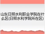 山东日照水利职业学院在什么区(日照水利学院所在区)