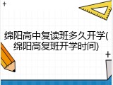 绵阳高中复读班多久开学(绵阳高复班开学时间)