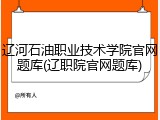 辽河石油职业技术学院官网题库(辽职院官网题库)