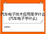 汽车电子技术应用是学什么(汽车电子学什么)
