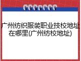 广州纺织服装职业技校地址在哪里(广州纺校地址)