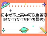 初中考不上高中可以当警察吗女生(女生初中考警校)