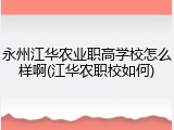 永州江华农业职高学校怎么样啊(江华农职校如何)