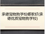 承德宠物狗学校哪家好(承德优质宠物狗学校)