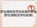 黔东南叛逆学校收费价目表(黔东南叛逆学校收费)