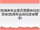 航海类专业是否需要体检和政审(航海专业体检政审要求)