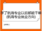 学了航海专业以后都能干嘛(航海专业就业方向)