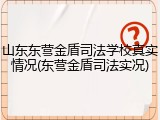 山东东营金盾司法学校真实情况(东营金盾司法实况)