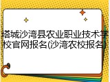 塔城沙湾县农业职业技术学校官网报名(沙湾农校报名)