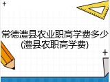 常德澧县农业职高学费多少(澧县农职高学费)