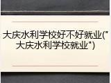 大庆水利学校好不好就业("大庆水利学校就业")