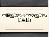 中职篮球特长学校(篮球特长生校)