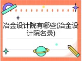 冶金设计院有哪些(冶金设计院名录)