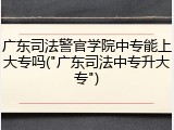 广东司法警官学院中专能上大专吗("广东司法中专升大专")