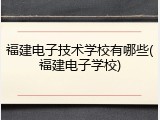 福建电子技术学校有哪些(福建电子学校)