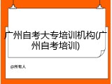 广州自考大专培训机构(广州自考培训)