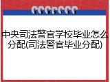 中央司法警官学校毕业怎么分配(司法警官毕业分配)