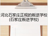 河北石家庄正规的叛逆学校(石家庄叛逆学校)