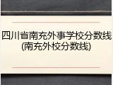 四川省南充外事学校分数线(南充外校分数线)