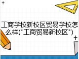 工商学校新校区贸易学校怎么样("工商贸易新校区")