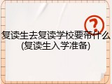 复读生去复读学校要带什么(复读生入学准备)